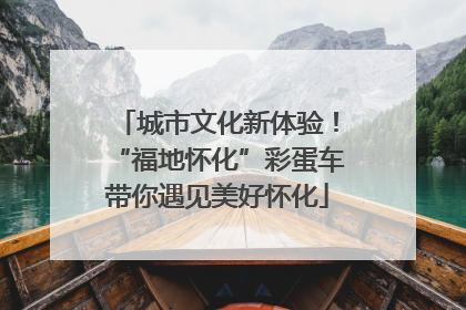 城市文化新体验！“福地怀化”彩蛋车带你遇见美好怀化