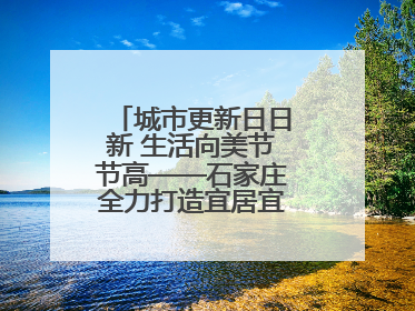 城市更新日日新 生活向美节节高——石家庄全力打造宜居宜业美丽家园
