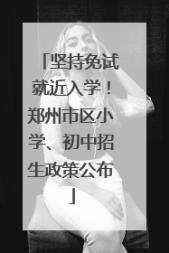 坚持免试就近入学！郑州市区小学、初中招生政策公布
