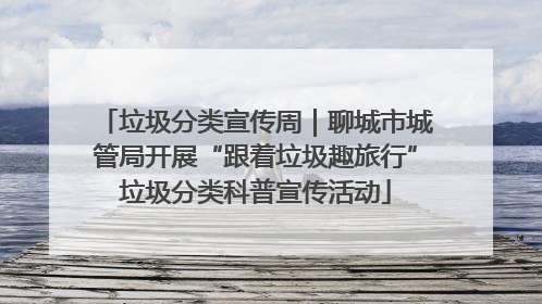 垃圾分类宣传周｜聊城市城管局开展“跟着垃圾趣旅行”垃圾分类科普宣传活动