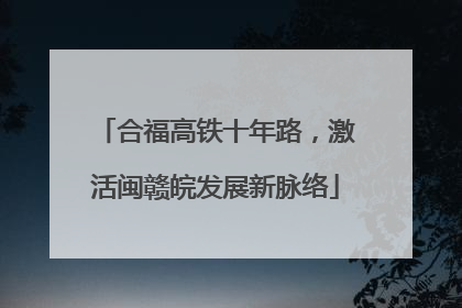 合福高铁十年路，激活闽赣皖发展新脉络