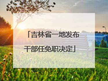 吉林省一地发布干部任免职决定