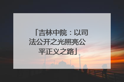吉林中院：以司法公开之光照亮公平正义之路