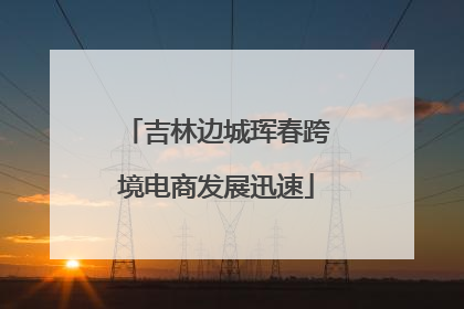 吉林边城珲春跨境电商发展迅速