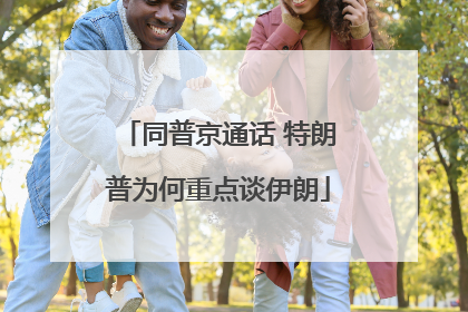 同普京通话 特朗普为何重点谈伊朗