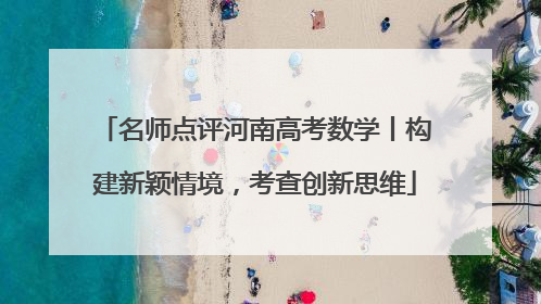 名师点评河南高考数学丨构建新颖情境，考查创新思维