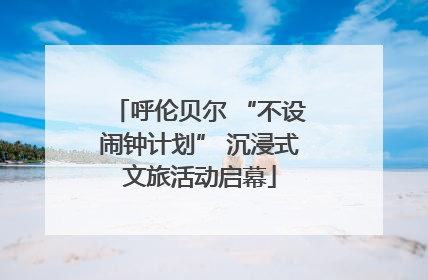 呼伦贝尔 “不设闹钟计划” 沉浸式文旅活动启幕