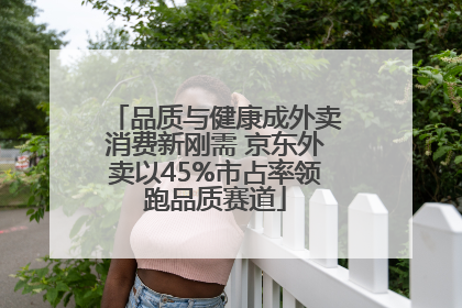 品质与健康成外卖消费新刚需 京东外卖以45%市占率领跑品质赛道
