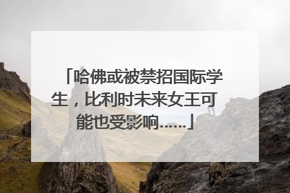 哈佛或被禁招国际学生，比利时未来女王可能也受影响……