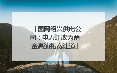 国网绍兴供电公司：电力迁改为甬金高速拓宽让道