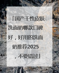 国产干性皮肤洗面奶哪款口碑好，好用的洗面奶推荐2025，不要错过