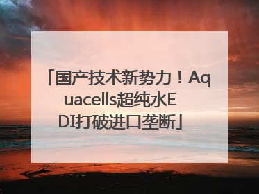 国产技术新势力！Aquacells超纯水EDI打破进口垄断