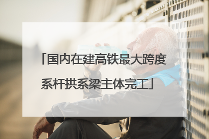 国内在建高铁最大跨度系杆拱系梁主体完工