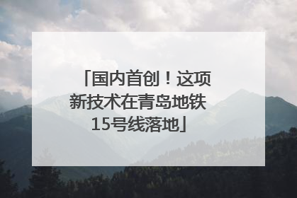 国内首创！这项新技术在青岛地铁15号线落地