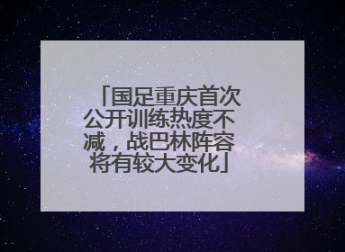 国足重庆首次公开训练热度不减，战巴林阵容将有较大变化