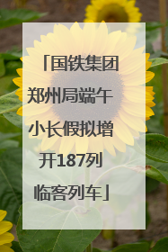 国铁集团郑州局端午小长假拟增开187列临客列车