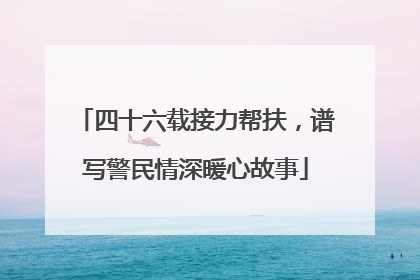 四十六载接力帮扶，谱写警民情深暖心故事