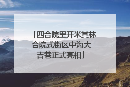 四合院里开米其林 合院式街区中海大吉巷正式亮相