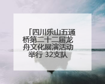 四川乐山五通桥第二十二届龙舟文化展演活动举行 32支队伍竞渡小西湖