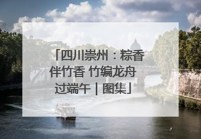 四川崇州：粽香伴竹香 竹编龙舟过端午｜图集