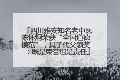 四川雅安知名老中医陈怀炯荣获“全国道德模范”，其子代父领奖：既是荣誉也是责任