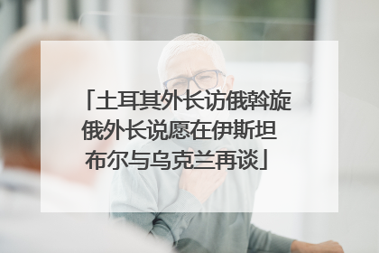 土耳其外长访俄斡旋 俄外长说愿在伊斯坦布尔与乌克兰再谈