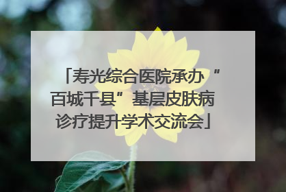 寿光综合医院承办“百城千县”基层皮肤病诊疗提升学术交流会