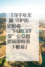 寻千年文脉 守护历史根魂——“问源白浮泉”公益摄影展即将落下帷幕