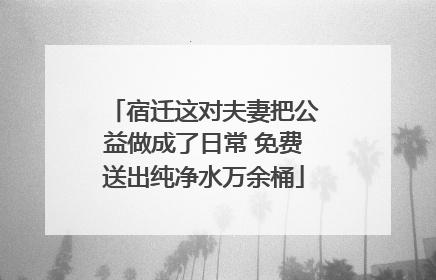 宿迁这对夫妻把公益做成了日常 免费送出纯净水万余桶