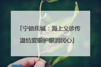 宁德蕉城：海上义诊传温情爱眼护眼润民心