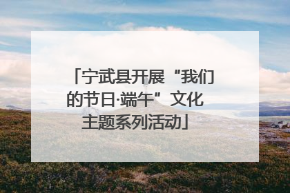 宁武县开展“我们的节日·端午”文化主题系列活动