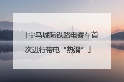 宁马城际铁路电客车首次进行带电“热滑”