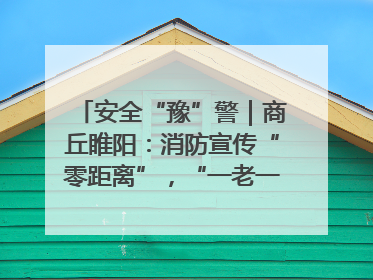 安全“豫”警｜商丘睢阳：消防宣传“零距离”，“一老一小”同守护