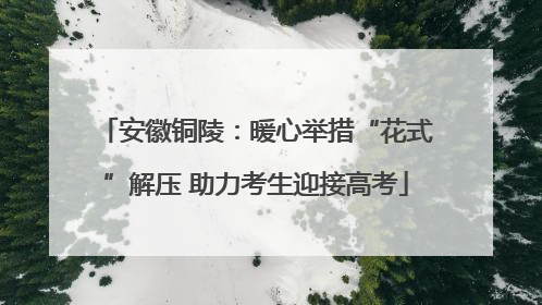 安徽铜陵：暖心举措“花式”解压 助力考生迎接高考