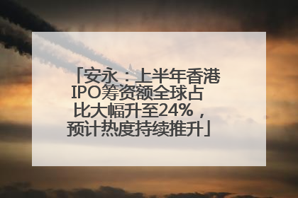 安永：上半年香港IPO筹资额全球占比大幅升至24%，预计热度持续推升