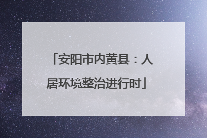 安阳市内黄县：人居环境整治进行时