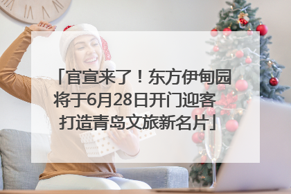 官宣来了！东方伊甸园将于6月28日开门迎客 打造青岛文旅新名片