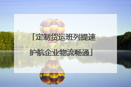 定制货运班列提速 护航企业物流畅通