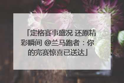 定格赛事盛况 还原精彩瞬间 @兰马跑者：你的完赛惊喜已送达