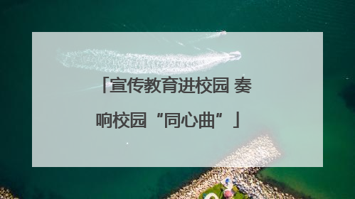 宣传教育进校园 奏响校园“同心曲”