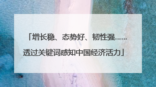 增长稳、态势好、韧性强……透过关键词感知中国经济活力