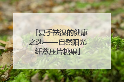 夏季祛湿的健康之选——自然阳光纤薏压片糖果