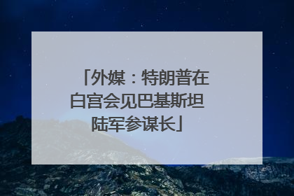 外媒：特朗普在白宫会见巴基斯坦陆军参谋长