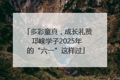多彩童真，成长礼赞 邛崃学子2025年的“六一”这样过