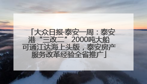 大众日报·泰安一周：泰安港“三改二”2000吨大船可通江达海上头版，泰安房产服务改革经验全省推广