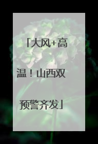 大风+高温！山西双预警齐发
