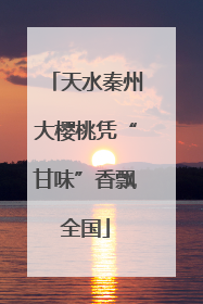 天水秦州大樱桃凭“甘味”香飘全国