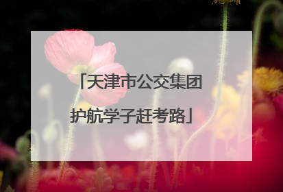 天津市公交集团护航学子赶考路