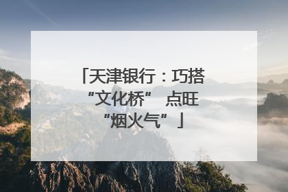 天津银行：巧搭“文化桥” 点旺“烟火气”