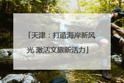 天津：打造海岸新风光 激活文旅新活力